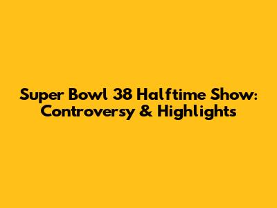 Super Bowl 38 Halftime Show: Controversy & Highlights