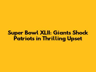 Super Bowl XLII: Giants Shock Patriots in Thrilling Upset
