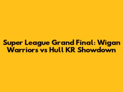 Super League Grand Final: Wigan Warriors vs Hull KR Showdown