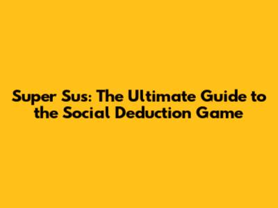 Super Sus: The Ultimate Guide to the Social Deduction Game