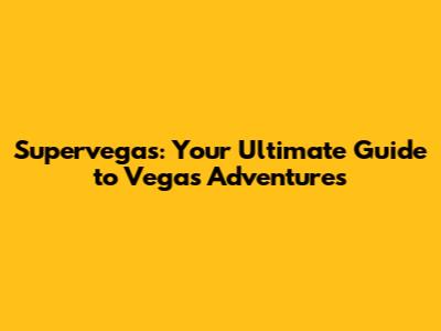 Supervegas: Your Ultimate Guide to Vegas Adventures