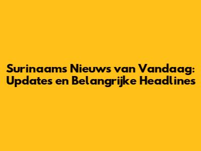 Surinaams Nieuws van Vandaag: Updates en Belangrijke Headlines