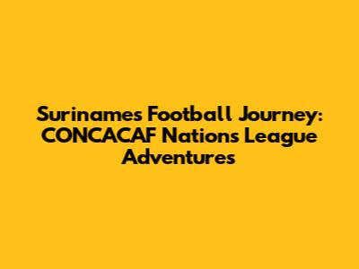 Suriname's Football Journey: CONCACAF Nations League Adventures