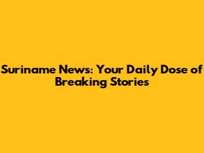 Suriname News: Your Daily Dose of Breaking Stories