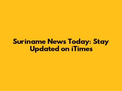 Suriname News Today: Stay Updated on iTimes