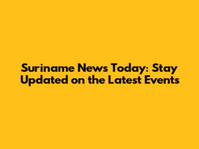 Suriname News Today: Stay Updated on the Latest Events
