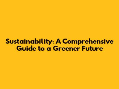 Sustainability: A Comprehensive Guide to a Greener Future