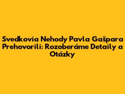 Svedkovia Nehody Pavla Gašpara Prehovorili: Rozoberáme Detaily a Otázky