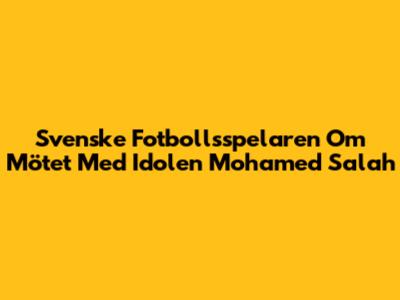 Svenske Fotbollsspelaren Om Mötet Med Idolen Mohamed Salah