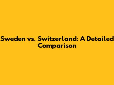 Sweden vs. Switzerland: A Detailed Comparison