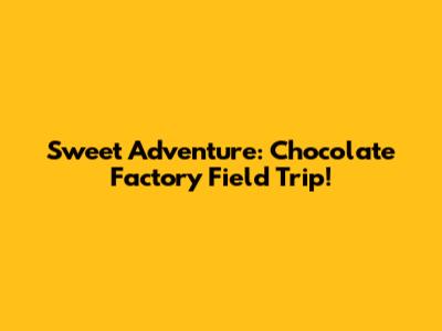 Sweet Adventure: Chocolate Factory Field Trip!