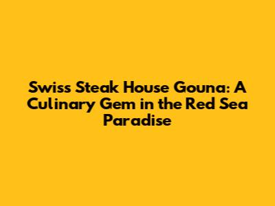 Swiss Steak House Gouna: A Culinary Gem in the Red Sea Paradise
