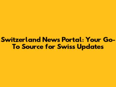 Switzerland News Portal: Your Go-To Source for Swiss Updates