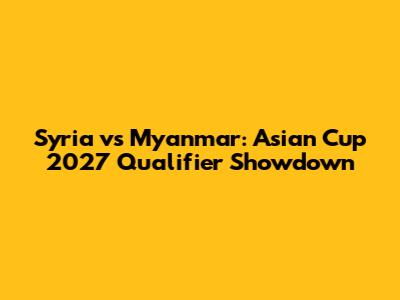 Syria vs Myanmar: Asian Cup 2027 Qualifier Showdown