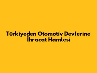 Türkiye'den Otomotiv Devlerine İhracat Hamlesi