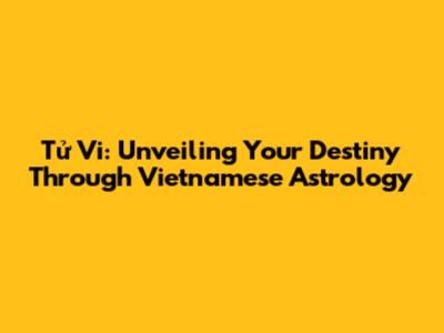 Tử Vi: Unveiling Your Destiny Through Vietnamese Astrology