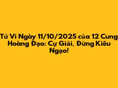 Tử Vi Ngày 11/10/2025 của 12 Cung Hoàng Đạo: Cự Giải, Đừng Kiêu Ngạo!