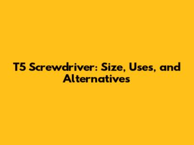 T5 Screwdriver: Size, Uses, and Alternatives