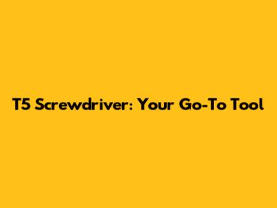 T5 Screwdriver: Your Go-To Tool