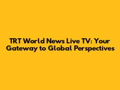 TRT World News Live TV: Your Gateway to Global Perspectives