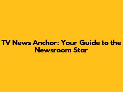 TV News Anchor: Your Guide to the Newsroom Star