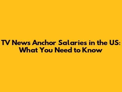 TV News Anchor Salaries in the US: What You Need to Know