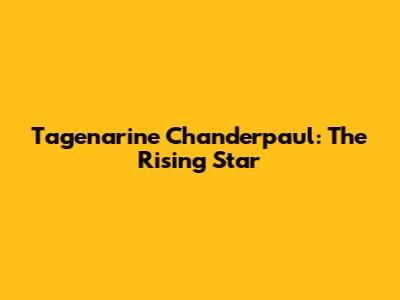 Tagenarine Chanderpaul: The Rising Star