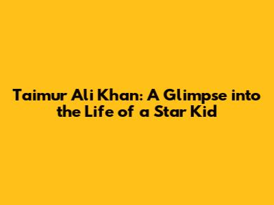 Taimur Ali Khan: A Glimpse into the Life of a Star Kid