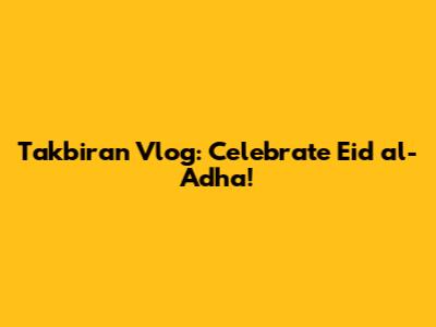 Takbiran Vlog: Celebrate Eid al-Adha!