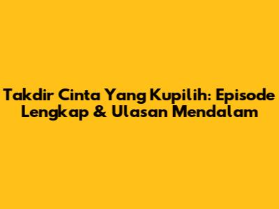 Takdir Cinta Yang Kupilih: Episode Lengkap & Ulasan Mendalam