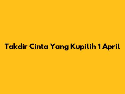 Takdir Cinta Yang Kupilih 1 April