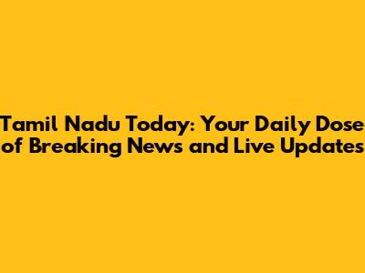Tamil Nadu Today: Your Daily Dose of Breaking News and Live Updates