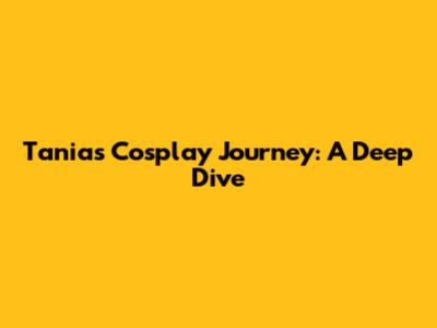 Tania's Cosplay Journey: A Deep Dive