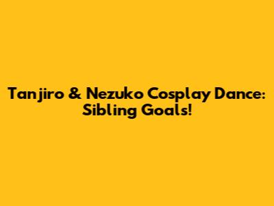 Tanjiro & Nezuko Cosplay Dance: Sibling Goals!