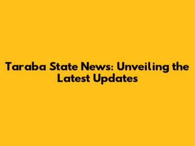Taraba State News: Unveiling the Latest Updates