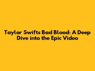 Taylor Swift's Bad Blood: A Deep Dive into the Epic Video