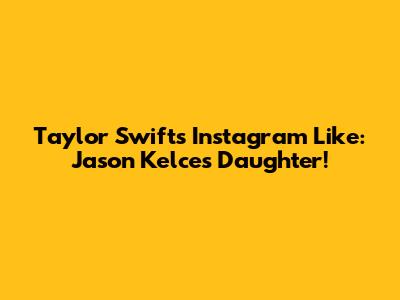 Taylor Swift's Instagram Like: Jason Kelce's Daughter!