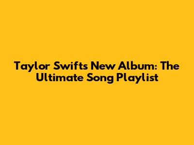 Taylor Swift's New Album: The Ultimate Song Playlist