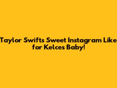 Taylor Swift's Sweet Instagram Like for Kelce's Baby!