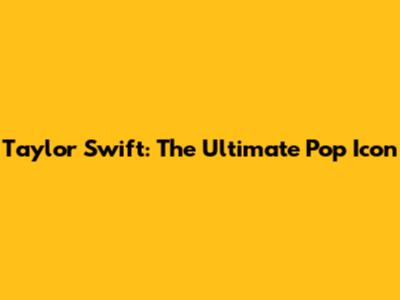 Taylor Swift: The Ultimate Pop Icon
