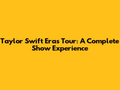 Taylor Swift Eras Tour: A Complete Show Experience