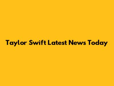 Taylor Swift Latest News Today