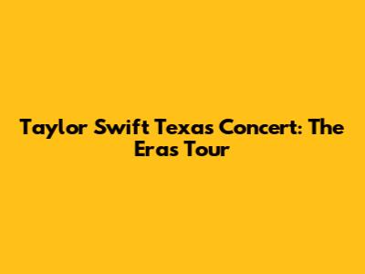 Taylor Swift Texas Concert: The Eras Tour