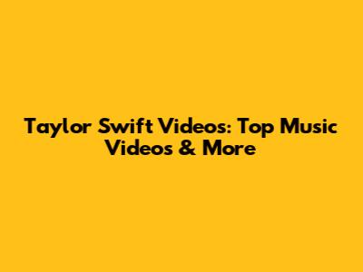 Taylor Swift Videos: Top Music Videos & More