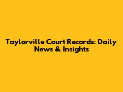 Taylorville Court Records: Daily News & Insights