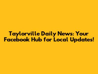 Taylorville Daily News: Your Facebook Hub for Local Updates!
