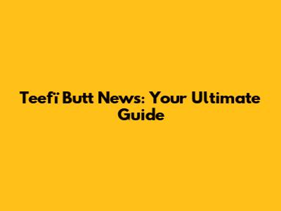 Teefï Butt News: Your Ultimate Guide