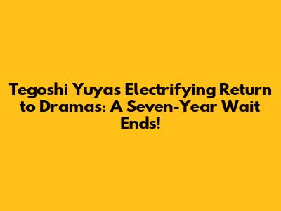 Tegoshi Yuya's Electrifying Return to Dramas: A Seven-Year Wait Ends!
