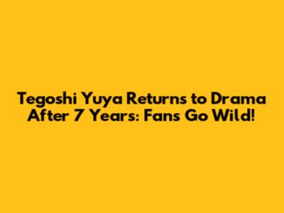 Tegoshi Yuya Returns to Drama After 7 Years: Fans Go Wild!