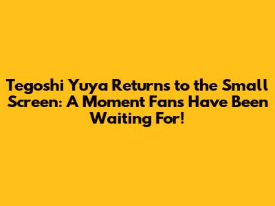 Tegoshi Yuya Returns to the Small Screen: A Moment Fans Have Been Waiting For!
